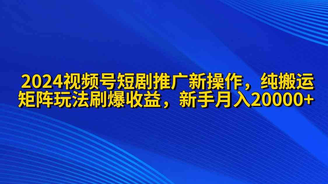 （9916期）2024视频号短剧推广新操作 纯搬运+矩阵连爆打法刷爆流量分成 小白月入20000-专享资源网