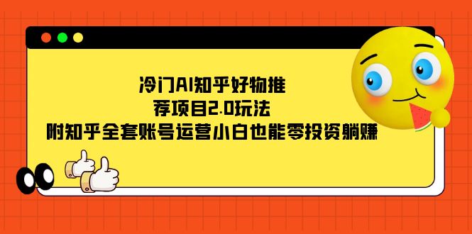 冷门AI知乎好物推荐项目2.0玩法，附知乎全套账号运营，小白也能零投资躺赚-专享资源网