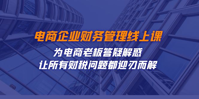 电商企业-财务管理线上课：为电商老板答疑解惑-让所有财税问题都迎刃而解-专享资源网