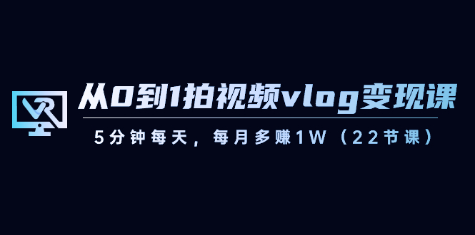 从0到1拍视频vlog-变现课，5分钟每天，每月多赚1W（22节课）-专享资源网