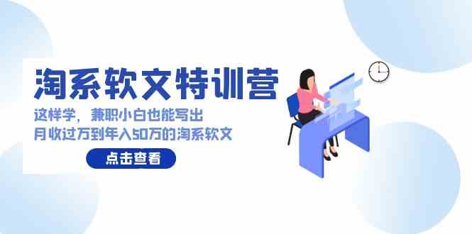 （9588期）淘系软文特训营：这样学，兼职小白也能写出月收过万到年入50万的淘系软文-专享资源网