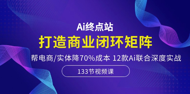 （10428期）Ai终点站，打造商业闭环矩阵，帮电商/实体降70%成本，12款Ai联合深度实战-专享资源网