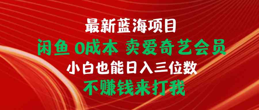 （10117期）最新蓝海项目 闲鱼0成本 卖爱奇艺会员 小白也能入三位数 不赚钱来打我-专享资源网