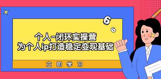 （9331期）个人-闭环实操营：为个人ip打造稳定变现基础，从价值定位/爆款打造/产品…-专享资源网