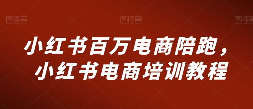 小红书百万电商陪跑，小红书电商培训教程-专享资源网