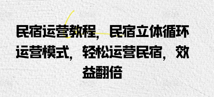 民宿运营教程，民宿立体循环运营模式，轻松运营民宿，效益翻倍-专享资源网