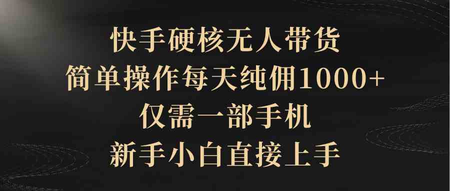 （9861期）快手硬核无人带货，简单操作每天纯佣1000+,仅需一部手机，新手小白直接上手-专享资源网