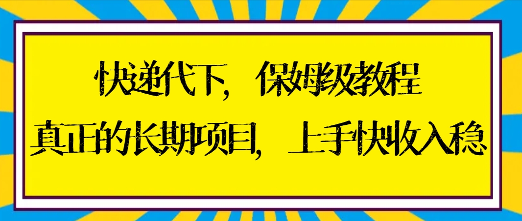 快递代下保姆级教程，真正的长期项目，上手快收入稳【实操+渠道】-专享资源网