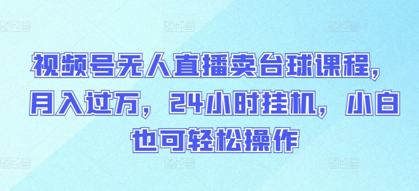 视频号无人直播卖台球课程，月入过万，24小时挂机，小白也可轻松操作-专享资源网