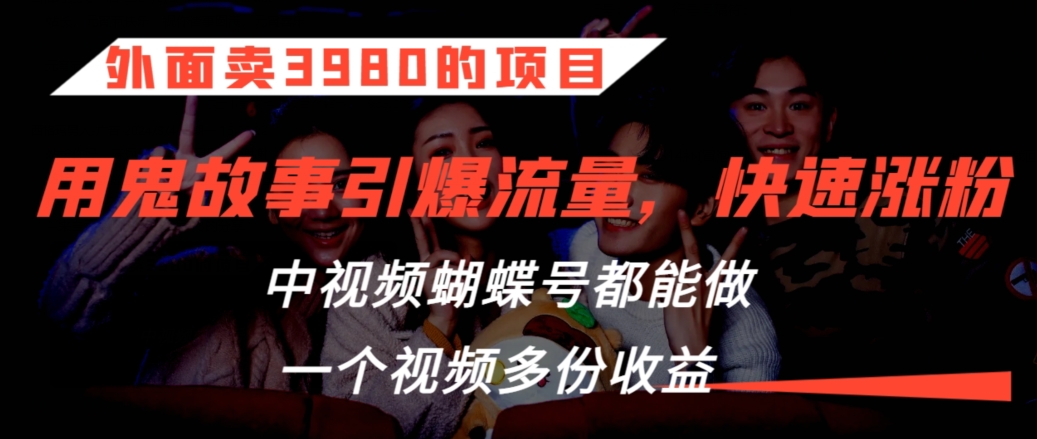 外面卖3980的项目，鬼故事引爆流量打法，中视频、蝴蝶号都能做，一个视频多份收益-专享资源网