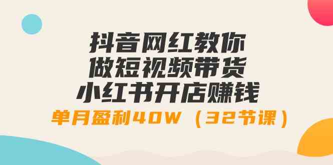 （9135期）抖音网红教你做短视频带货+小红书开店赚钱，单月盈利40W（32节课）-专享资源网