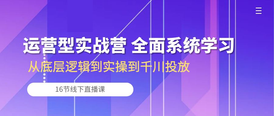 （10344期）运营型实战营 全面系统学习-从底层逻辑到实操到千川投放（16节线下直播课)-专享资源网