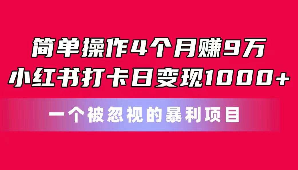 简单操作4个月赚9万！小红书打卡日变现1000+！一个被忽视的暴力项目-专享资源网