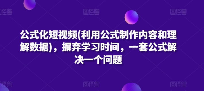 公式化短视频(利用公式制作内容和理解数据)，摒弃学习时间，一套公式解决一个问题-专享资源网