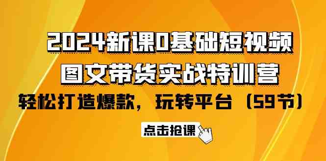 2024新课0基础短视频+图文带货实战特训营：玩转平台，轻松打造爆款（59节）-专享资源网