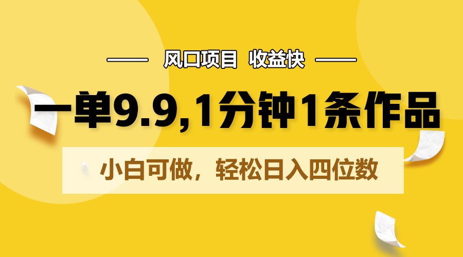 一单9.9，1分钟1条作品，小白可做，轻松日入四位数-专享资源网