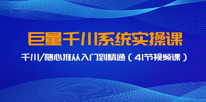 巨量千川系统实操课，千川/随心推从入门到精通（41节视频课）-专享资源网