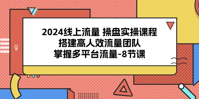 （10466期）2024线上流量 操盘实操课程，搭建高人效流量团队，掌握多平台流量-8节课-专享资源网