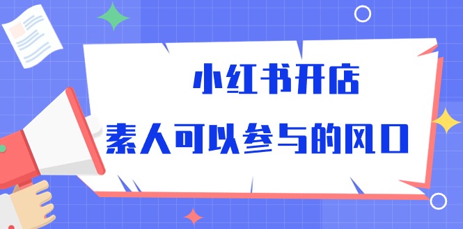 （10260期）小红书开店，素人可以参与的风口-专享资源网