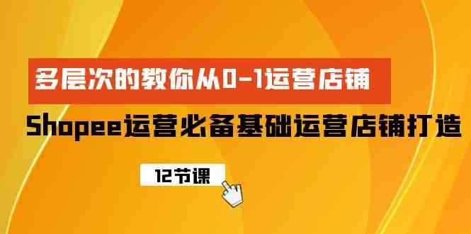 （9993期）Shopee-运营必备基础运营店铺打造，多层次的教你从0-1运营店铺-专享资源网