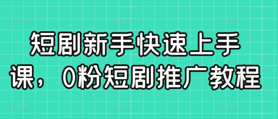 短剧新手快速上手课，0粉短剧推广教程-专享资源网