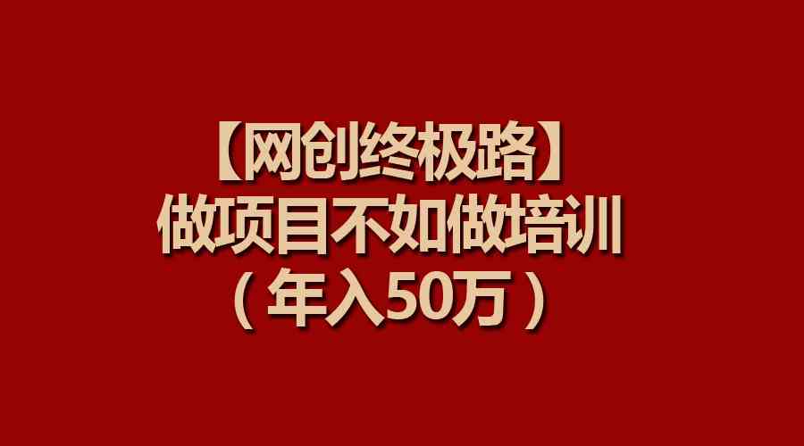 （9550期）【网创终极路】做项目不如做项目培训，年入50万-专享资源网