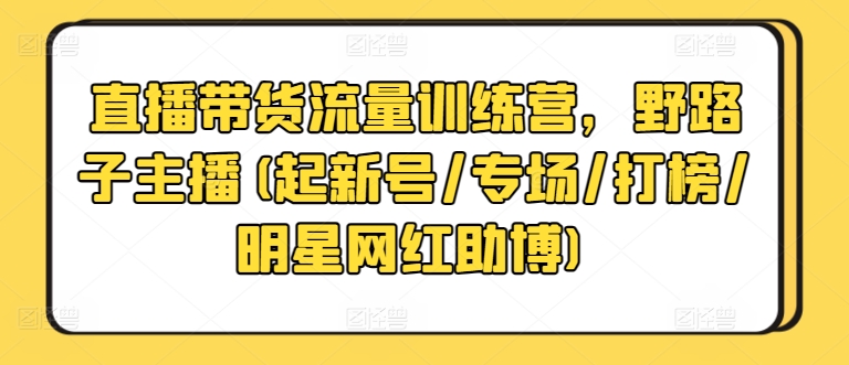 直播带货流量训练营，野路子主播(起新号/专场/打榜/明星网红助博)-专享资源网