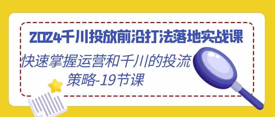 2024千川投放前沿打法落地实战课，快速掌握运营和千川的投流策略（19节课）-专享资源网