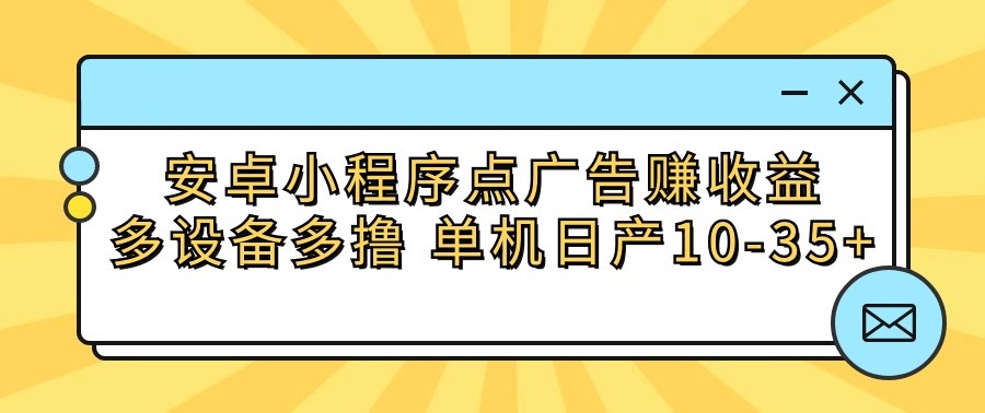 安卓小程序点广告赚收益，多设备多撸 单机日产10-35+-专享资源网