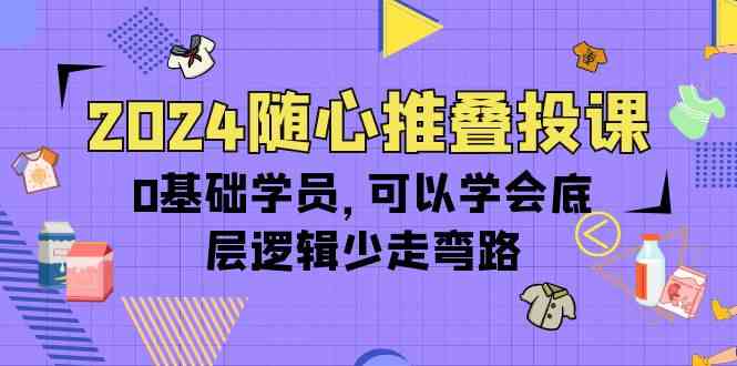 （10017期）2024随心推叠投课，0基础学员，可以学会底层逻辑少走弯路（14节）-专享资源网