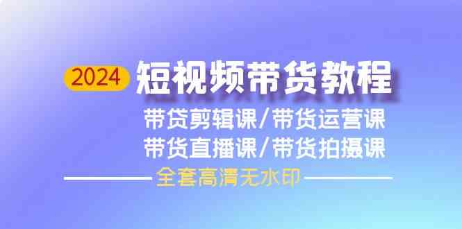 2024短视频带货教程，剪辑课+运营课+直播课+拍摄课-专享资源网