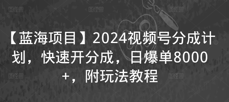 【蓝海项目】2024视频号分成计划，快速开分成，日爆单8000+，附玩法教程-专享资源网