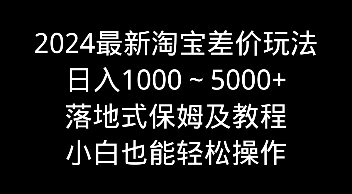 2024最新淘宝差价玩法，日入1000～5000+落地式保姆及教程 小白也能轻松操作-专享资源网