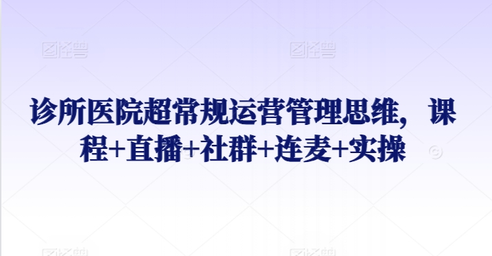 诊所医院超常规运营管理思维，课程+直播+社群+连麦+实操-专享资源网