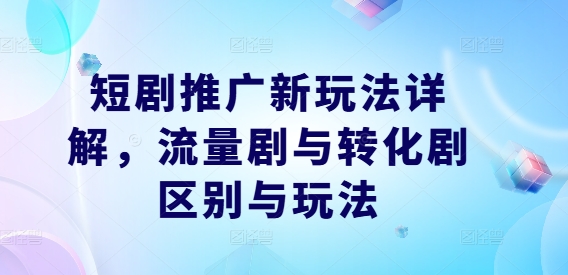 短剧推广新玩法详解，流量剧与转化剧区别与玩法-专享资源网