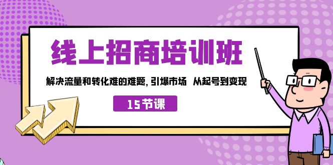 线上·招商培训班，解决流量和转化难的难题 引爆市场 从起号到变现（15节）-专享资源网