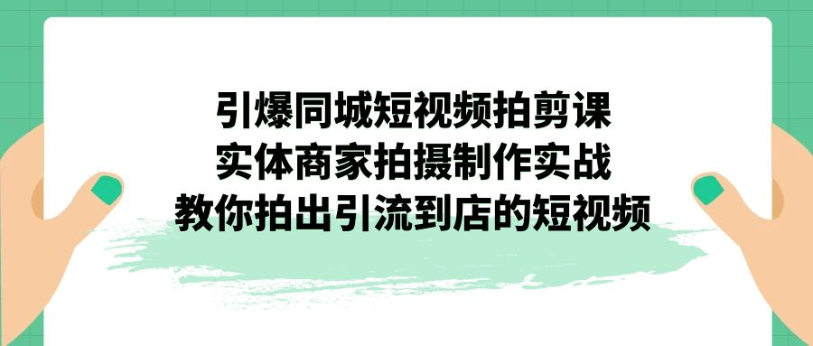 引爆同城-短视频拍剪课：实体商家拍摄制作实战，教你拍出引流到店的短视频-专享资源网