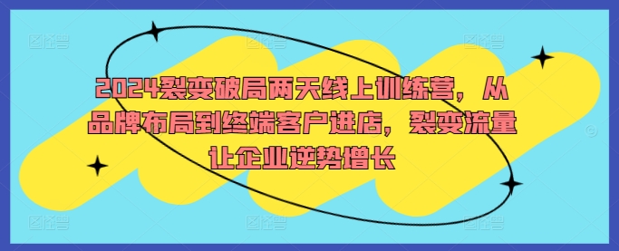 2024裂变破局两天线上训练营，从品牌布局到终端客户进店，裂变流量让企业逆势增长-专享资源网