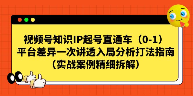 视频号-知识IP起号直通车（0-1）平台差异一次讲透入局分析打法指南-专享资源网