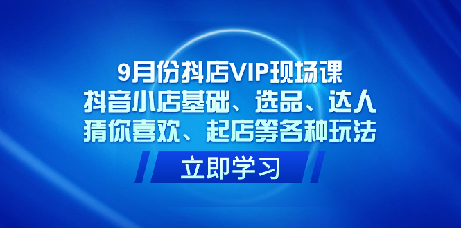 9月份抖店VIP现场课，抖音小店基础、选品、达人、猜你喜欢、起店等各种玩法-专享资源网