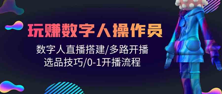 人人都能玩赚数字人操作员 数字人直播搭建/多路开播/选品技巧/0-1开播流程-专享资源网