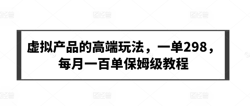 虚拟产品的高端玩法，一单298，每月一百单保姆级教程-专享资源网