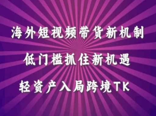 海外短视频Tiktok带货新机制，低门槛抓住新机遇，轻资产入局跨境TK-专享资源网