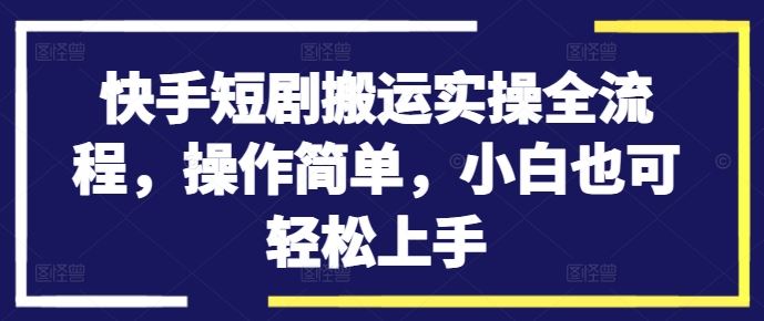 快手短剧搬运实操全流程，操作简单，小白也可轻松上手-专享资源网