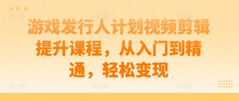 游戏发行人计划视频剪辑提升课程，从入门到精通，轻松变现-专享资源网