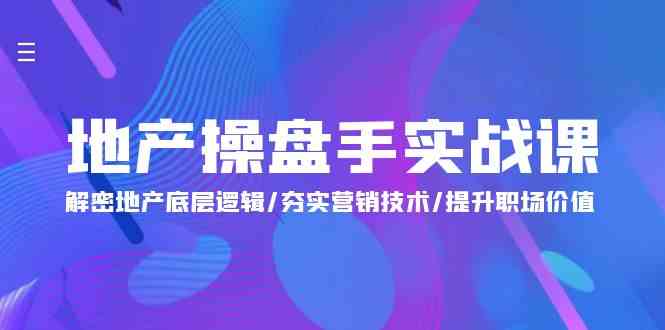 （9960期）地产 操盘手实战课：解密地产底层逻辑/夯实营销技术/提升职场价值（24节）-专享资源网