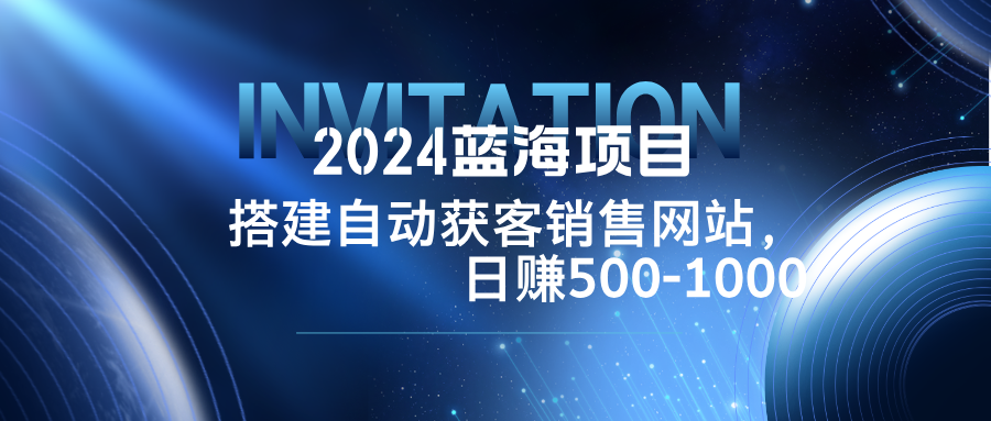 2024蓝海项目，搭建销售网站，自动获客，日赚500-1000-专享资源网