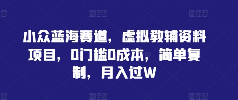 小众蓝海赛道，虚拟教辅资料项目，0门槛0成本，简单复制，月入过W【揭秘】-专享资源网