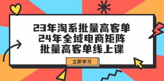 （9636期）23年淘系批量高客单+24年全域电商矩阵，批量高客单线上课（109节课）-专享资源网