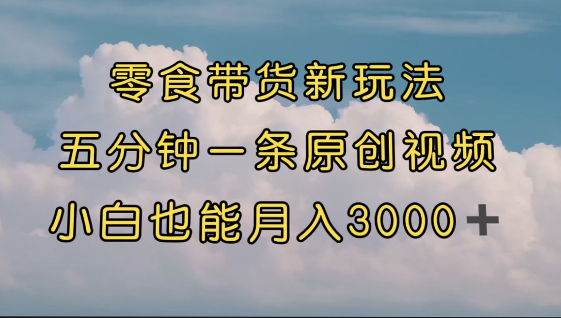 零食带货新玩法，5分钟一条原创视频，新手小白也能轻松月入3000+ （教程）-专享资源网